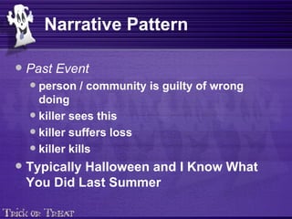 Narrative Pattern Past Event person / community is guilty of wrong doing killer sees this killer suffers loss  killer kills Typically Halloween and I Know What You Did Last Summer 