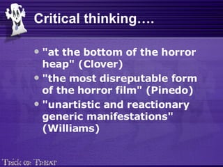 Critical thinking…. "at the bottom of the horror heap" (Clover)   "the most disreputable form of the horror film" (Pinedo)   "unartistic and reactionary generic manifestations" (Williams) 