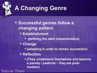 A Changing Genre Successful genres follow a changing pattern Establishment (defining the main characteristics) Change (adapting in order to remain successful) Reflection (They understand themselves and become a parody / pastiche – they are post-modern) 