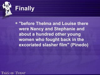 Finally "before Thelma and Louise there were Nancy and Stephanie and about a hundred other young women who fought back in the excoriated slasher film" (Pinedo) 