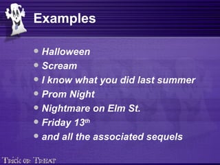 Examples Halloween  Scream  I know what you did last summer Prom Night  Nightmare on Elm St. Friday 13 th   and all the associated sequels   