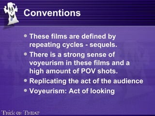 Conventions These films are defined by repeating cycles - sequels. There is a strong sense of voyeurism in these films and a high amount of POV shots. Replicating the act of the audience Voyeurism: Act of looking 