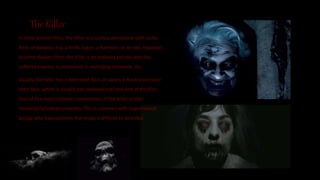 The Killer
In most slasher films, the killer is usually supernatural with some
form of weapon, e.g. a knife, a gun, a hammer, or an axe. However,
in some slasher films, the killer is an ordinary person who has
suffered trauma, is possessed, is revenging someone, etc.
Usually the killer has a deformed face, or wears a mask to conceal
their face, which is usually not revealed until the end of the film.
One of the most common conventions of the killer is their
immortality/indestructability. This is common with supernatural
beings who have abilities that make it difficult to be killed.
 