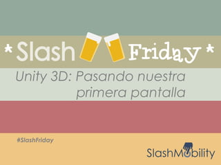 #SlashFriday
Unity 3D: Pasando nuestra
primera pantalla
 