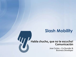 Habla chucho, que no te escucho!
Comunicación
Jose Cortes – Co-founder &
Business Developer
Slash Mobility
 