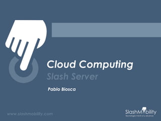 Cloud Computing
Slash Server
Pablo Biosca
www.slashmobility.com
 