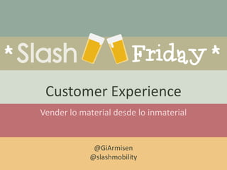 Customer Experience
Vender lo material desde lo inmaterial
@GiArmisen
@slashmobility
 