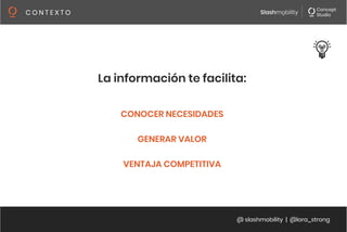 @ slashmobility | @lora_strong
C O N T E X T O 
La información te facilita:


CONOCER NECESIDADES

GENERAR VALOR

VENTAJA COMPETITIVA

 