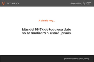 @ slashmobility | @lora_strong
P R O B L E M A 
Más del 99.5% de toda esa data
no se analizará ni usará jamás.
A día de hoy…
 