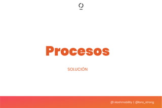 @ slashmobility | @lora_strong
Procesos
SOLUCIÓN
 