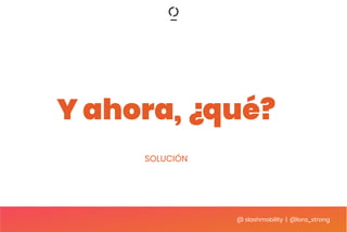 @ slashmobility | @lora_strong
Y ahora, ¿qué?
SOLUCIÓN
 