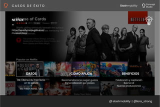 @ slashmobility | @lora_strong
C A S O S D E É X I T O 
NETFLIX
_
65 millones de miembros
en 50 países
=
100 millón horas / día
Recomendaciones según gustos
Personalización por países
Fidelización y captación
Buena UX
Nuevas producciones
DATOS
 CÓMO APLICA
 BENEFICIOS
https://spotifymaps.github.io/
musicalcities/
 