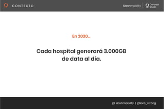 @ slashmobility | @lora_strong
C O N T E X T O 
Cada hospital generará 3.000GB 
de data al día.
En 2020…
 