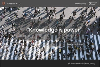 @ slashmobility | @lora_strong
C O N T E X T O 
“Knowledge is power”
Francis Bacon
 