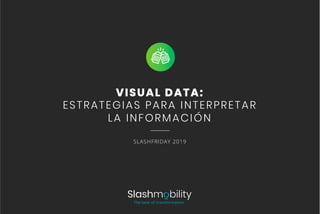 VISUAL DATA:
ESTRATEGIAS PARA INTERPRETAR
LA INFORMACIÓN
SLASHFRIDAY 2019
 
