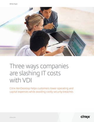 White Paper
citrix.com
Three ways companies
are slashing IT costs
with VDI
Citrix XenDesktop helps customers lower operating and
capital expenses while avoiding costly security breaches
 
