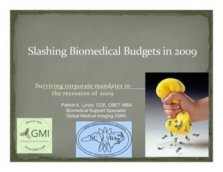 Surviving corporate mandates in 
     the recession of 2009
        Patrick K. Lynch, CCE, CBET, MBA
          Biomedical Support Specialist
          Global Medical Imaging (GMI)
 