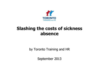 Slashing the costs of sickness
absence
by Toronto Training and HR
September 2013
 