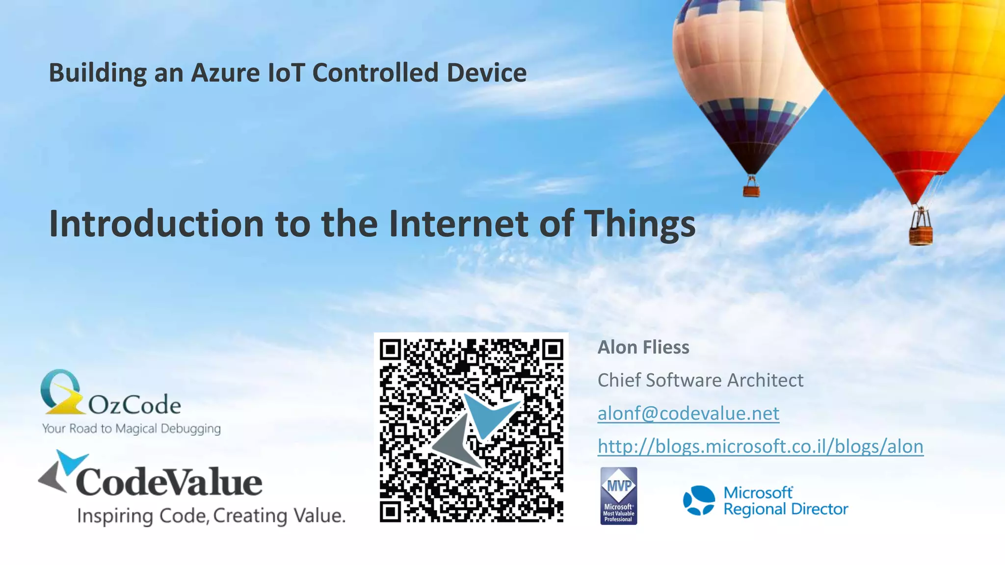 Building an Azure IoT Controlled Device
Alon Fliess
Chief Software Architect
alonf@codevalue.net
http://blogs.microsoft.co.il/blogs/alon
Introduction to the Internet of Things
 