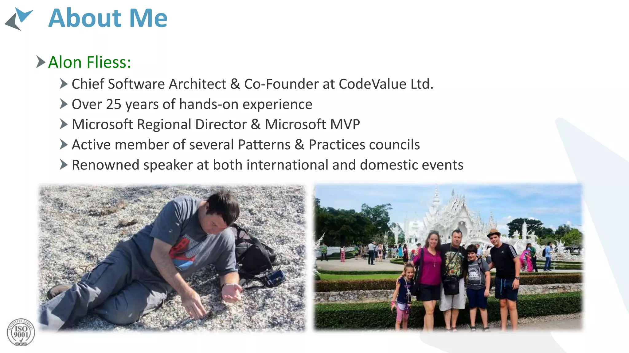 About Me
Alon Fliess:
Chief Software Architect & Co-Founder at CodeValue Ltd.
Over 25 years of hands-on experience
Microsoft Regional Director & Microsoft MVP
Active member of several Patterns & Practices councils
Renowned speaker at both international and domestic events
 