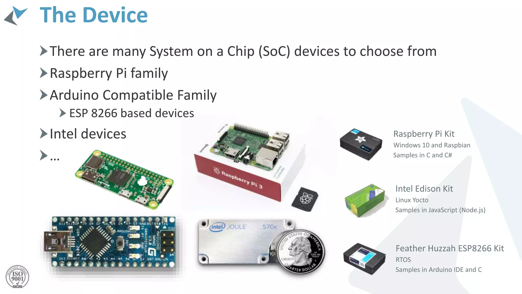 There are many System on a Chip (SoC) devices to choose from
Raspberry Pi family
Arduino Compatible Family
ESP 8266 based devices
Intel devices
…
The Device
 