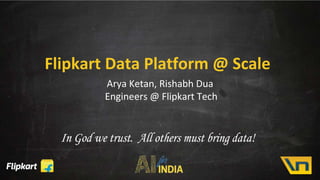Flipkart Data Platform @ Scale
Arya Ketan, Rishabh Dua
Engineers @ Flipkart Tech
In God we trust. All others must bring data!
 