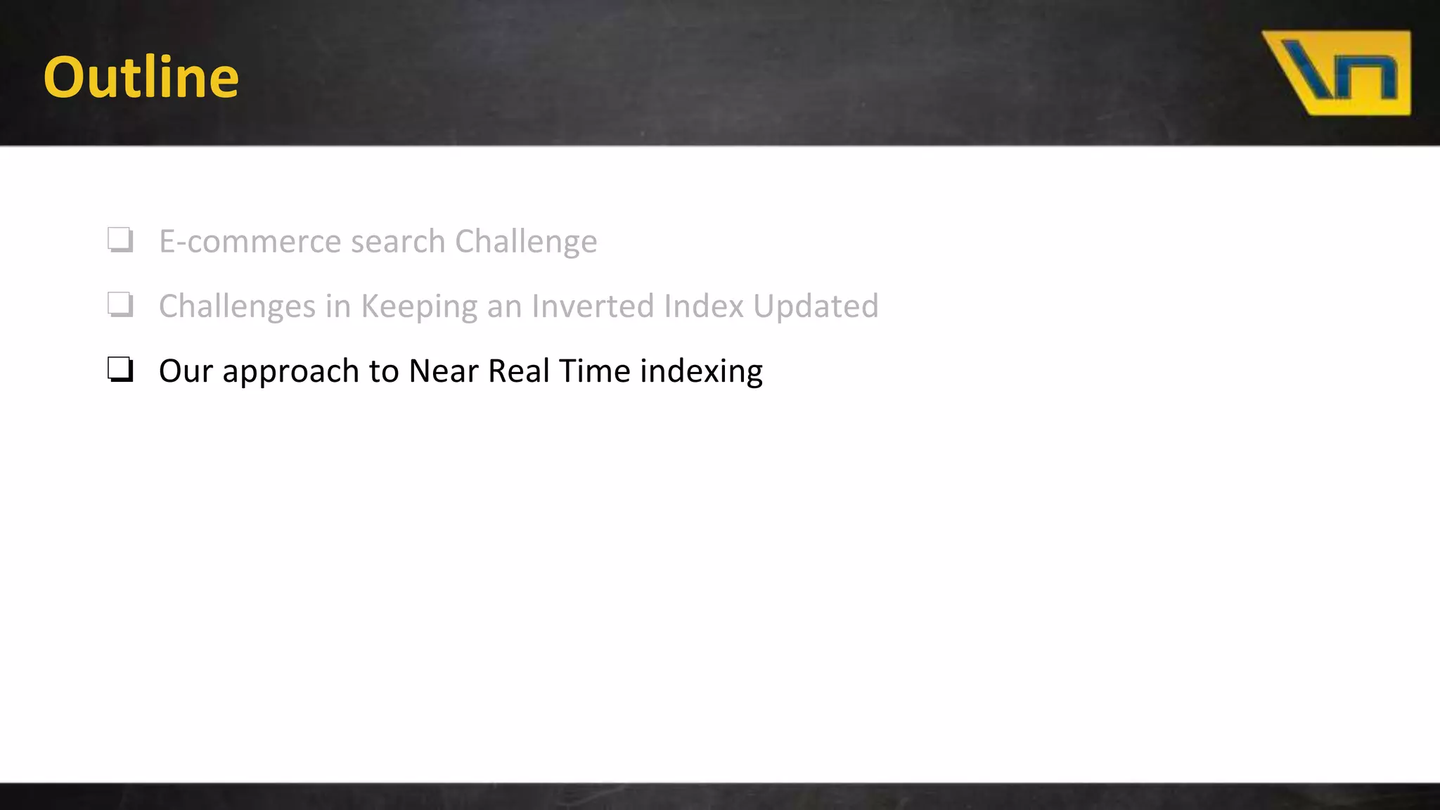 Outline
❏ E-commerce search Challenge
❏ Challenges in Keeping an Inverted Index Updated
❏ Our approach to Near Real Time indexing
 