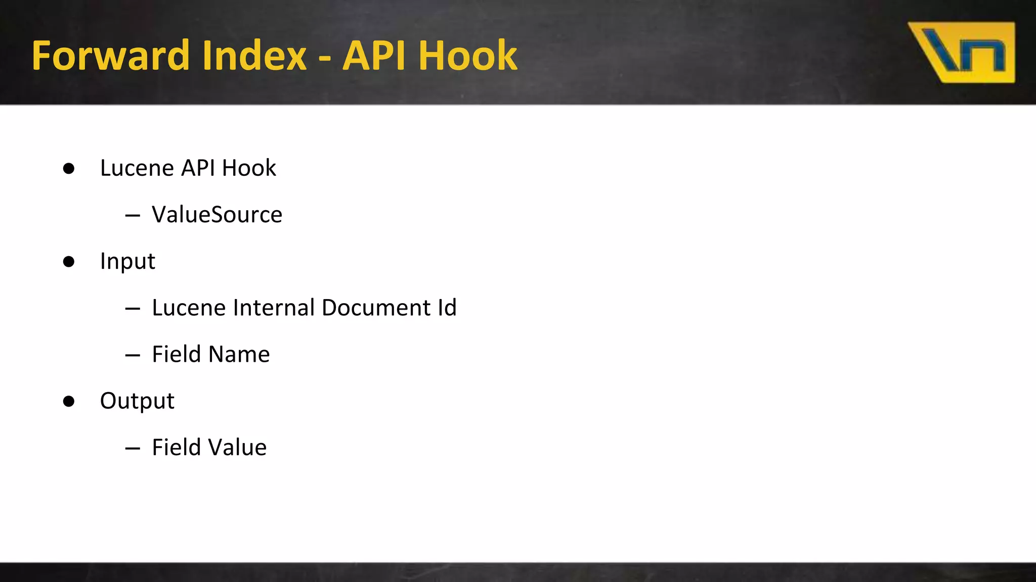 Forward Index - API Hook
● Lucene API Hook
– ValueSource
● Input
– Lucene Internal Document Id
– Field Name
● Output
– Field Value
 
