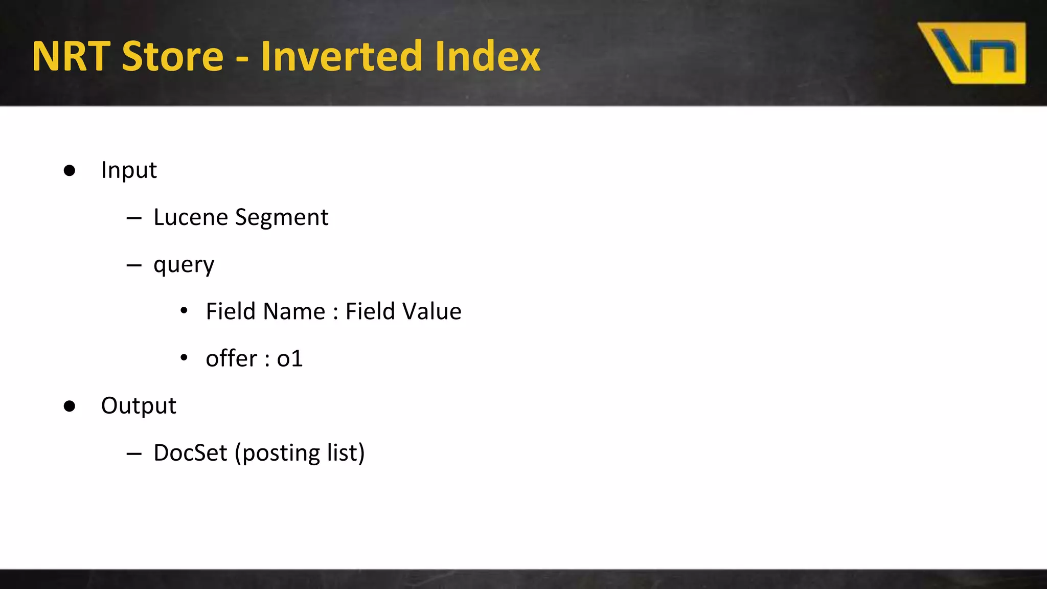 NRT Store - Inverted Index
● Input
– Lucene Segment
– query
• Field Name : Field Value
• offer : o1
● Output
– DocSet (posting list)
 
