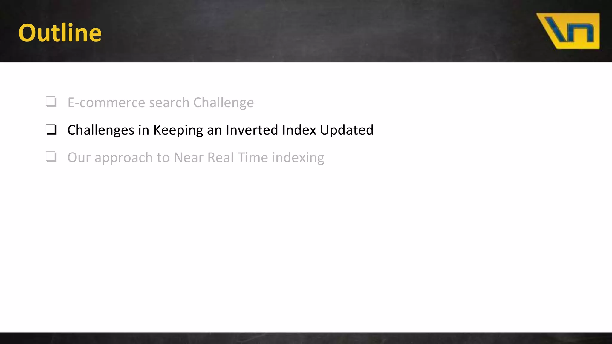 Outline
❏ E-commerce search Challenge
❏ Challenges in Keeping an Inverted Index Updated
❏ Our approach to Near Real Time indexing
 