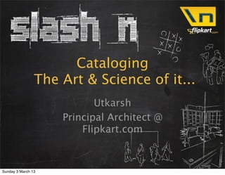 Cataloging
                The Art & Science of it...
                           Utkarsh
                    Principal Architect @
                        Flipkart.com



Sunday 3 March 13
 