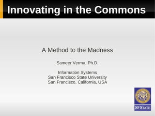 Innovating in the Commons


      A Method to the Madness
           Sameer Verma, Ph.D.

           Information Systems
       San Francisco State University
       San Francisco, California, USA
 