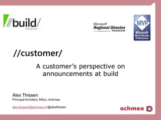 //customer/
A customer’s perspective on
announcements at build
Alex Thissen
Principal Architect, MScc, Achmea
alex.thissen@achmea.nl @alexthissen
 