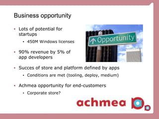 Business opportunity
• Lots of potential for
startups
• 450M Windows licenses
• 90% revenue by 5% of
app developers
• Succes of store and platform defined by apps
• Conditions are met (tooling, deploy, medium)
• Achmea opportunity for end-customers
• Corporate store?
 