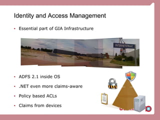 Identity and Access Management
• Essential part of GIA Infrastructure
• ADFS 2.1 inside OS
• .NET even more claims-aware
• Policy based ACLs
• Claims from devices
 