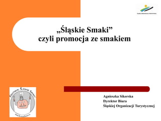 „Śląskie Smaki” czyli promocja ze smakiem Agnieszka Sikorska Dyrektor Biura Śląskiej Organizacji Turystycznej 