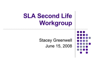 SLA Second Life Workgroup Stacey Greenwell June 15, 2008 