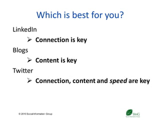 Which is best for you?
LinkedIn
      Connection is key
Blogs
      Content is key
Twitter
      Connection, content and speed are key



 © 2010 Social Inf ormation Group
                                    31
 