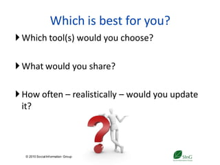 Which is best for you?
 Which tool(s) would you choose?

 What would you share?

 How often – realistically – would you update
  it?



  © 2010 Social Inf ormation Group
                                     32
 