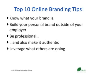 Top 10 Online Branding Tips!
 Know what your brand is
 Build your personal brand outside of your
  employer
 Be professional…
 …and also make it authentic
 Leverage what others are doing



  © 2010 Social Inf ormation Group
                                     34
 