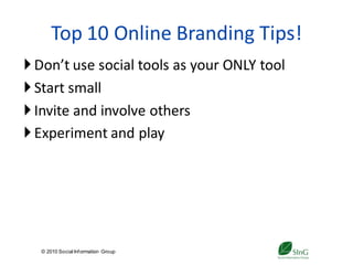 Top 10 Online Branding Tips!
 Don’t use social tools as your ONLY tool
 Start small
 Invite and involve others
 Experiment and play




  © 2010 Social Inf ormation Group
                                     35
 