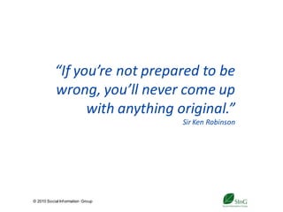 “If you’re not prepared to be
           wrong, you’ll never come up
                 with anything original.”
                                        Sir Ken Robinson




© 2010 Social Inf ormation Group
                                   36
 