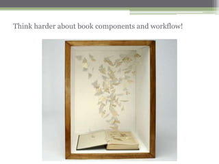 Think harder about book components and workflow!
 