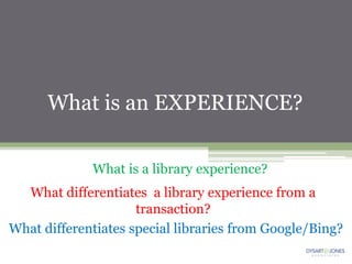 What is an EXPERIENCE?

             What is a library experience?
  What differentiates a library experience from a
                     transaction?
What differentiates special libraries from Google/Bing?
 