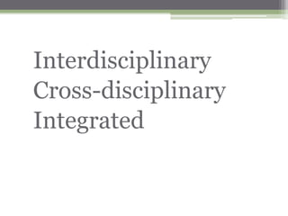 Interdisciplinary
Cross-disciplinary
Integrated
 