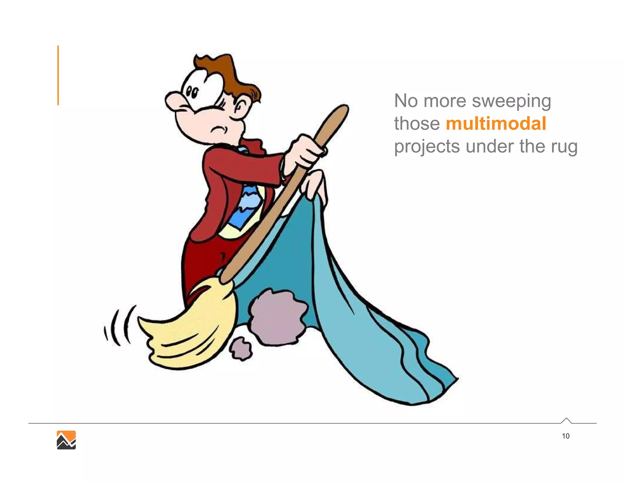 10
No more sweeping
those multimodal
projects under the rug
 