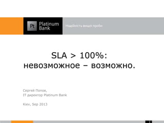 SLA > 100%:
невозможное – возможно.
Сергей Попов,
IT директор Platinum Bank
Kiev, Sep 2013
1
 