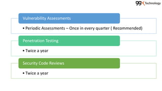 • Periodic Assessments – Once in every quarter ( Recommended)
Vulnerability Assessments
• Twice a year
Penetration Testing
• Twice a year
Security Code Reviews
 
