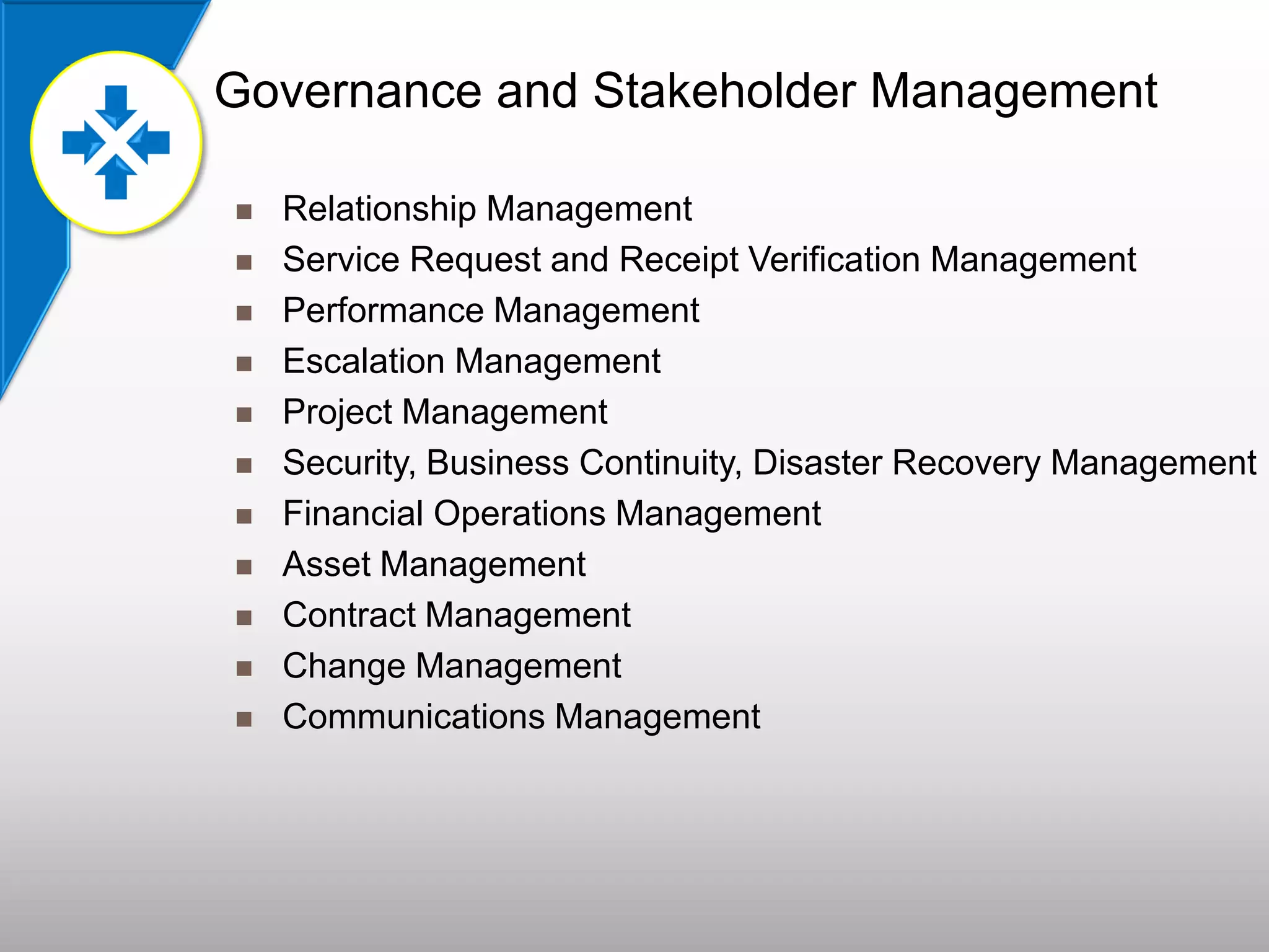 Governance and Stakeholder Management
 Relationship Management
 Service Request and Receipt Verification Management
 Performance Management
 Escalation Management
 Project Management
 Security, Business Continuity, Disaster Recovery Management
 Financial Operations Management
 Asset Management
 Contract Management
 Change Management
 Communications Management
 