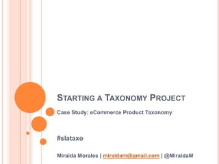 STARTING A TAXONOMY PROJECT
Case Study: eCommerce Product Taxonomy
#slataxo
Miraida Morales | miraidam@gmail.com | @MiraidaM
 
